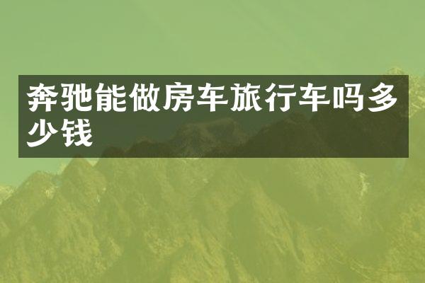奔驰能做房车旅行车吗多少钱