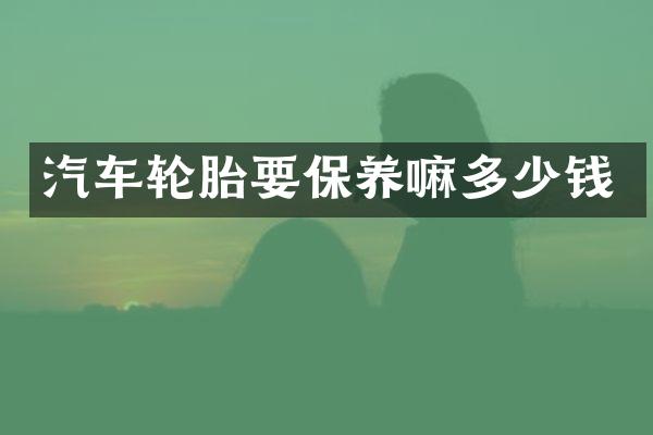 汽车轮胎要保养嘛多少钱