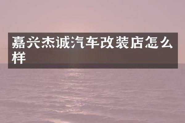嘉兴杰诚汽车改装店怎么样