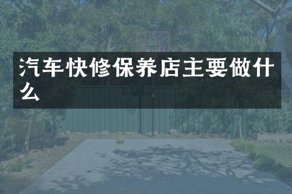 汽车快修保养店主要做什么