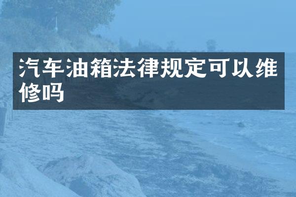 汽车油箱法律规定可以维修吗