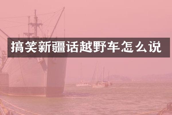 搞笑新疆话越野车怎么说