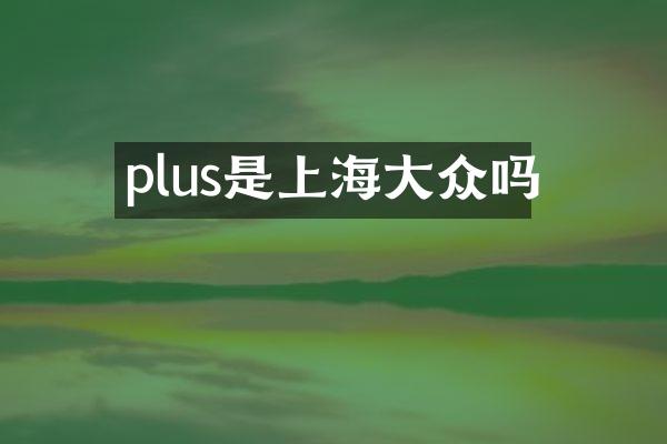 plus是上海大众吗