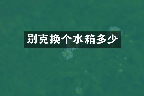 别克换个水箱多少