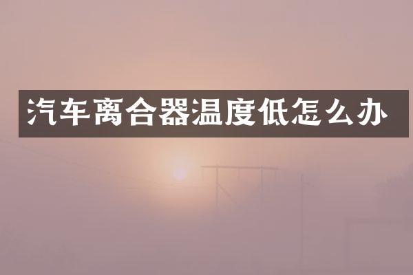 汽车离合器温度低怎么办