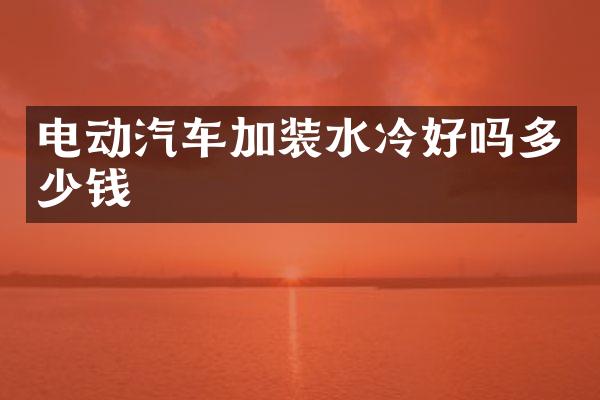电动汽车加装水冷好吗多少钱