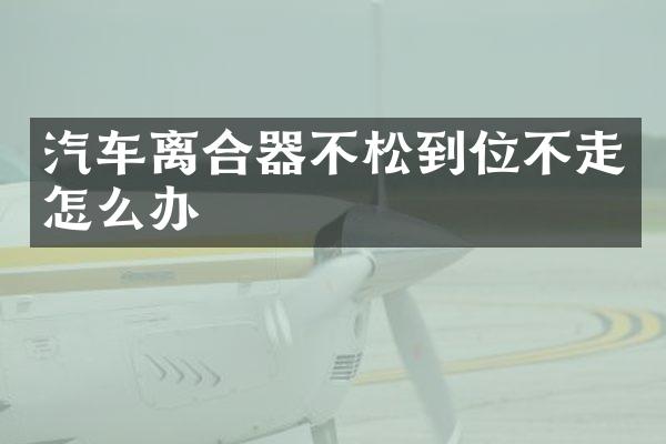 汽车离合器不松到位不走怎么办