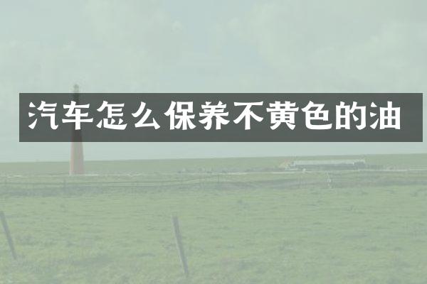 汽车怎么保养不黄色的油
