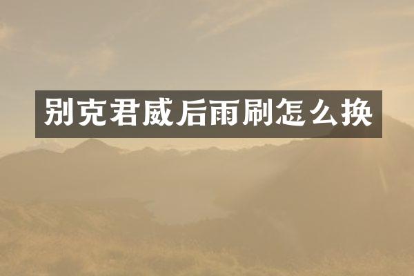 别克君威后雨刷怎么换