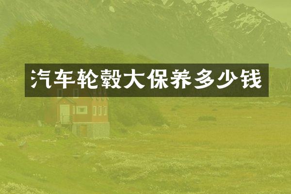 汽车轮毂大保养多少钱