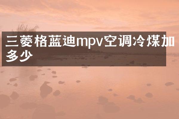 三菱格蓝迪mpv空调冷煤加多少
