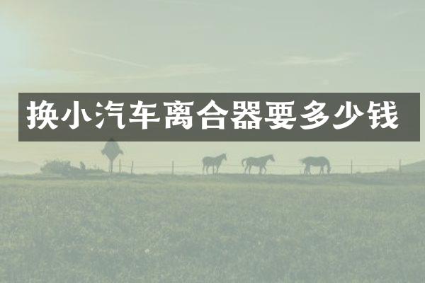 换小汽车离合器要多少钱