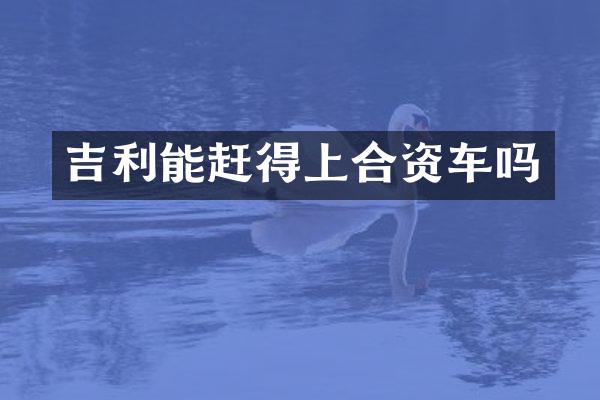 吉利能赶得上合资车吗