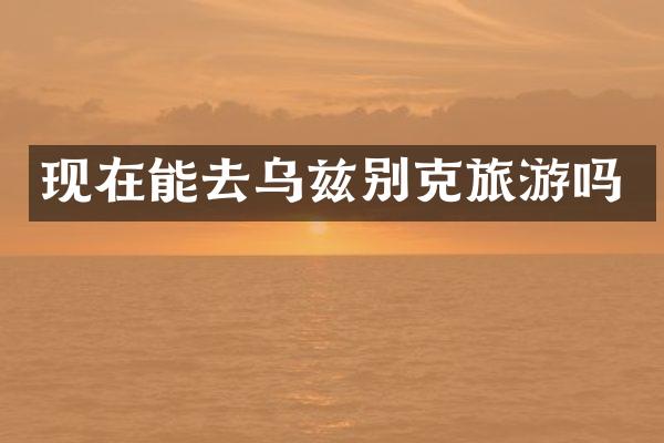 现在能去乌兹别克旅游吗