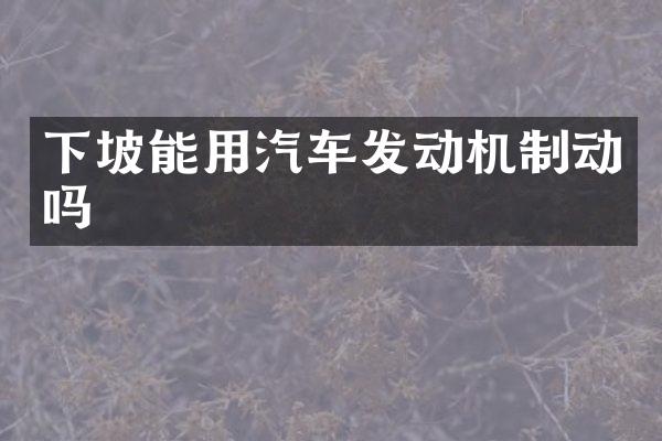 下坡能用汽车发动机制动吗