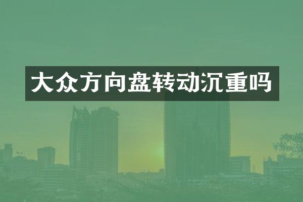 大众方向盘转动沉重吗