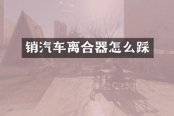 销汽车离合器怎么踩