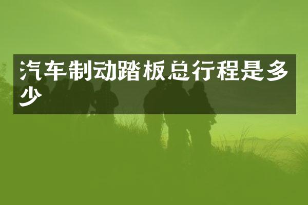 汽车制动踏板总行程是多少