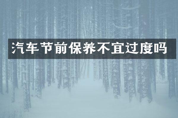 汽车节前保养不宜过度吗