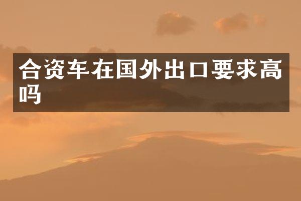 合资车在国外出口要求高吗