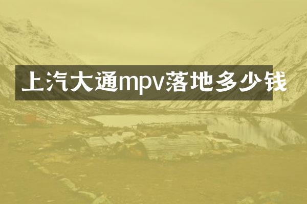 上汽大通mpv落地多少钱