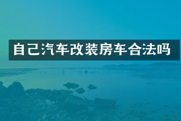 自己汽车改装房车合法吗