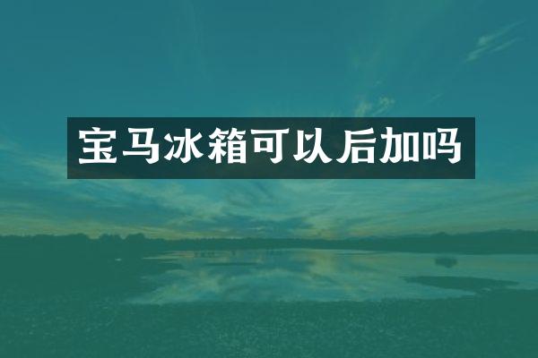 宝马冰箱可以后加吗