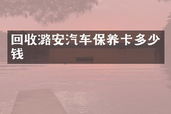 回收潞安汽车保养卡多少钱
