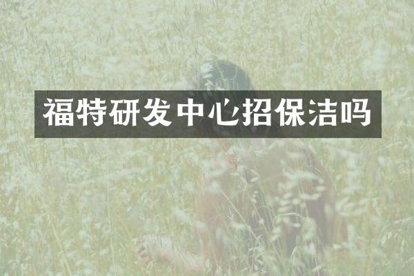 福特研发中心招保洁吗