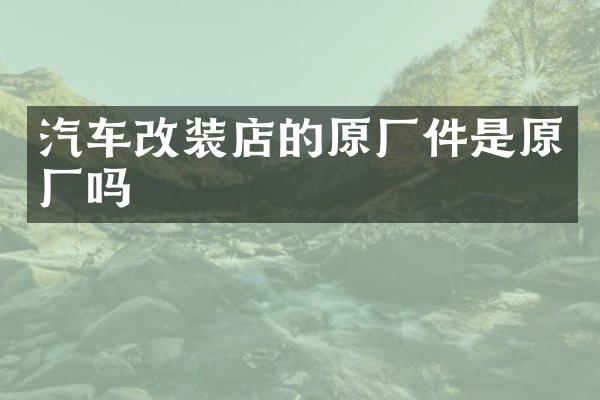 汽车改装店的原厂件是原厂吗