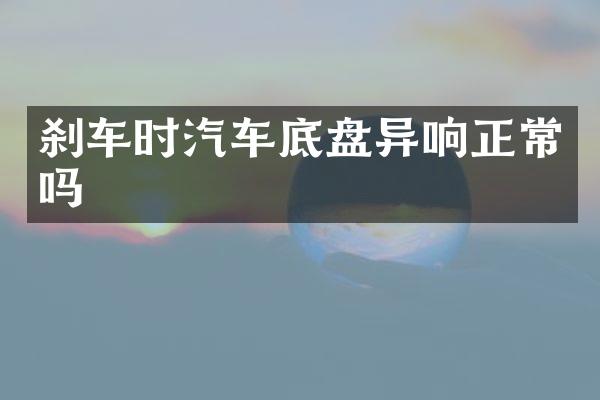 刹车时汽车底盘异响正常吗