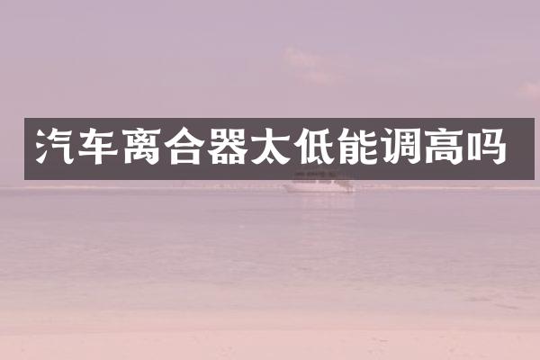 汽车离合器太低能调高吗