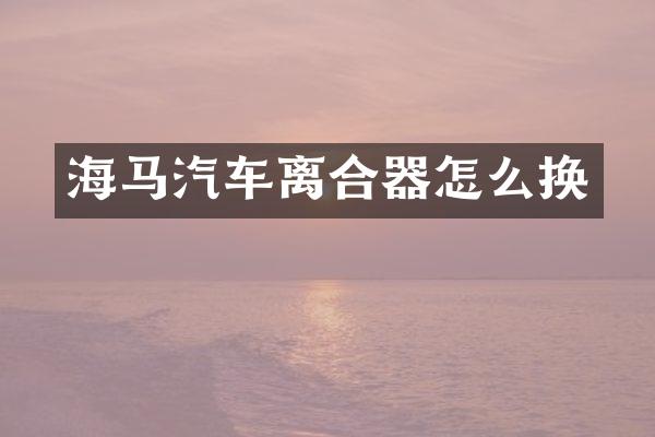 海马汽车离合器怎么换