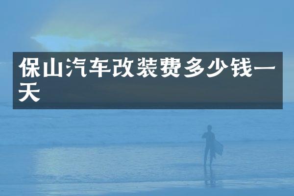 保山汽车改装费多少钱一天