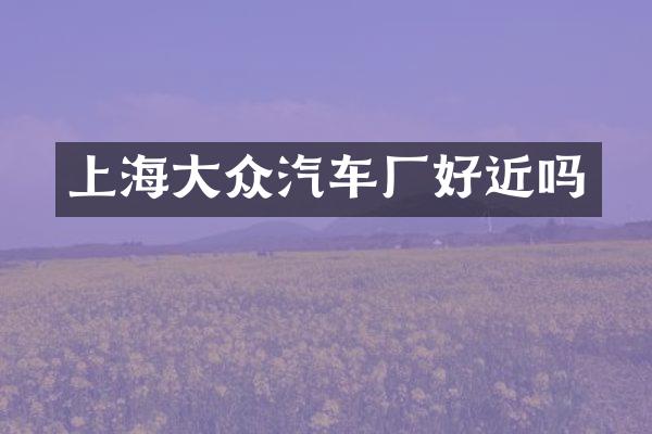 上海大众汽车厂好近吗