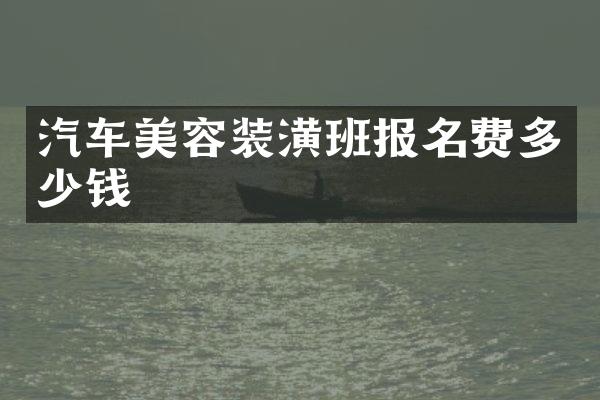 汽车美容装潢班报名费多少钱
