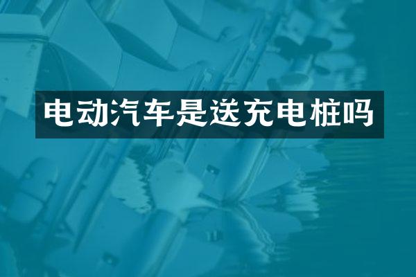 电动汽车是送充电桩吗
