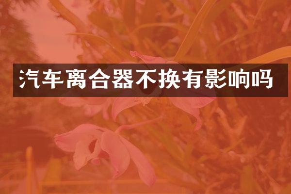 汽车离合器不换有影响吗