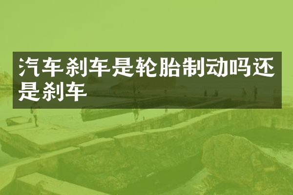 汽车刹车是轮胎制动吗还是刹车