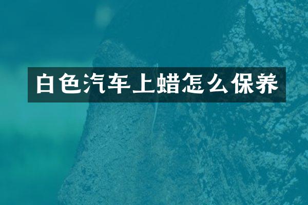 白色汽车上蜡怎么保养