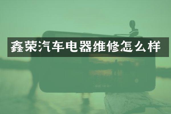 鑫荣汽车电器维修怎么样