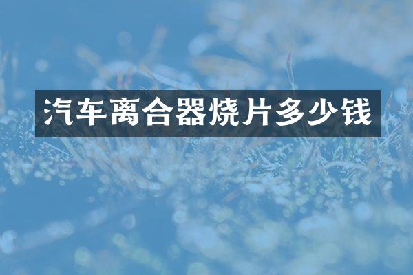 汽车离合器烧片多少钱