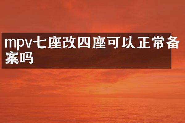 mpv七座改四座可以正常备案吗