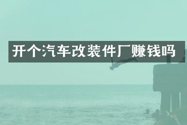 开个汽车改装件厂赚钱吗