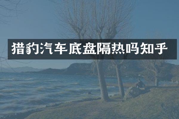 猎豹汽车底盘隔热吗知乎