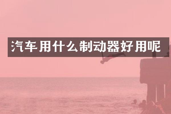 汽车用什么制动器好用呢