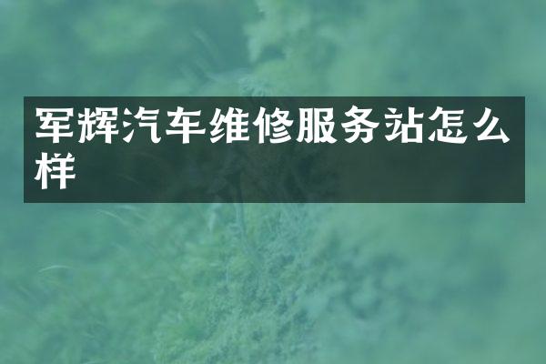 军辉汽车维修服务站怎么样