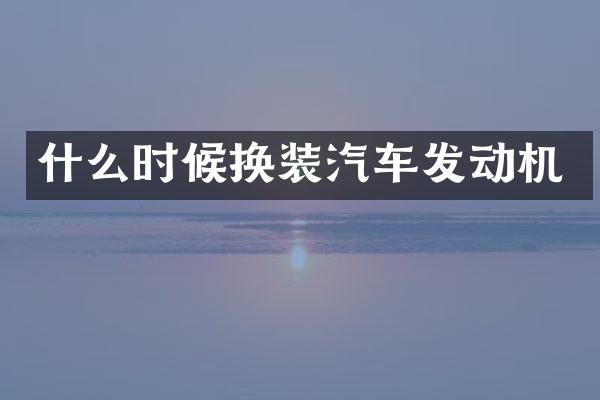 什么时候换装汽车发动机