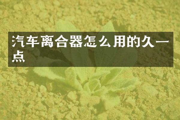 汽车离合器怎么用的久一点