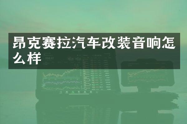 昂克赛拉汽车改装音响怎么样